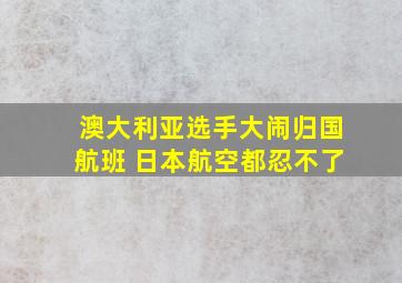 澳大利亚选手大闹归国航班 日本航空都忍不了